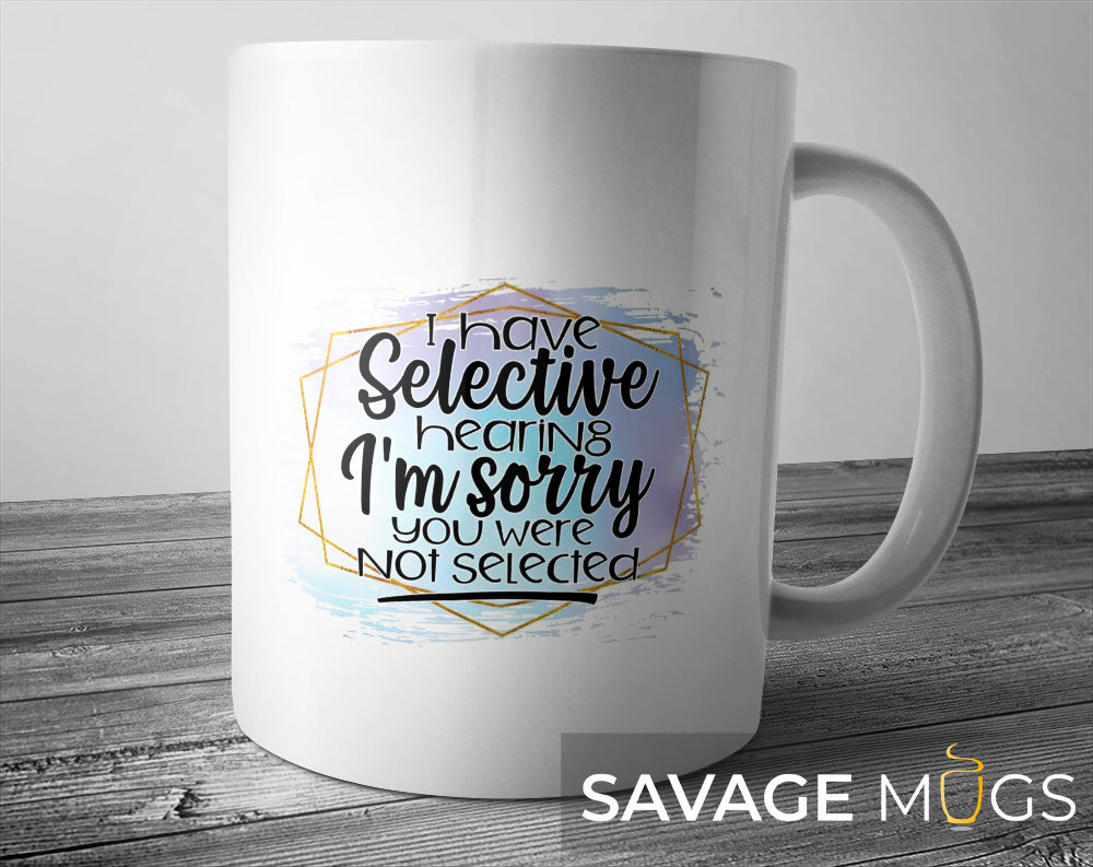 White ceramic mug with I Have Selective Hearing I’m Sorry You Were Not Selected funny quote